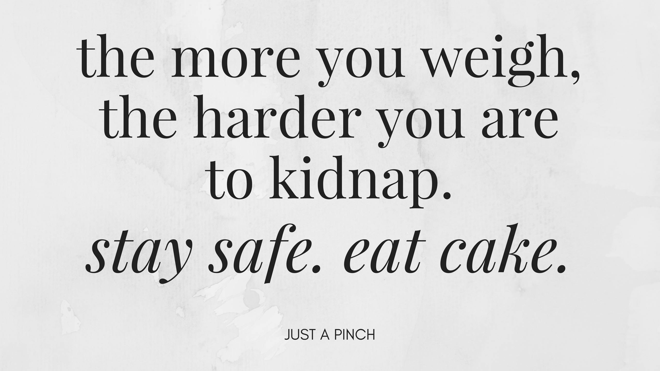 The more you weigh, the harder you are to kidnap. Stay safe. Eat cake ...